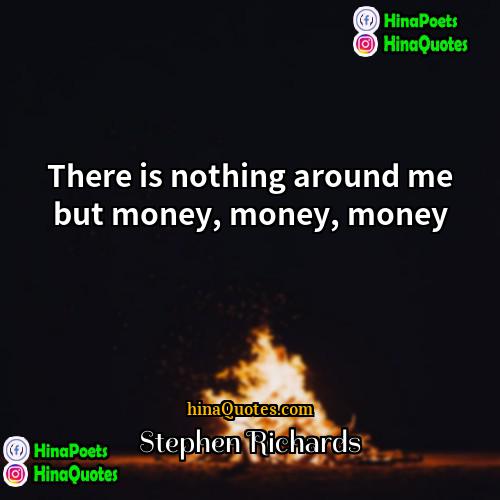 Stephen Richards Quotes | There is nothing around me but money,